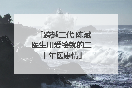 跨越三代 陈斌医生用爱绘就的三十年医患情