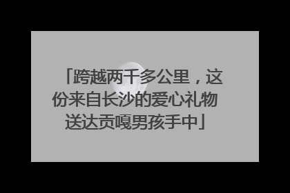跨越两千多公里，这份来自长沙的爱心礼物送达贡嘎男孩手中