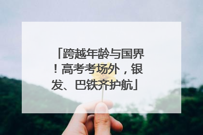 跨越年龄与国界！高考考场外，银发、巴铁齐护航