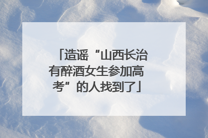 造谣“山西长治有醉酒女生参加高考”的人找到了