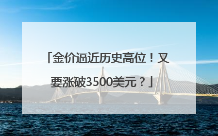 金价逼近历史高位！又要涨破3500美元？