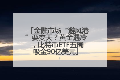 金融市场“避风港”要变天？黄金遇冷，比特币ETF五周吸金90亿美元