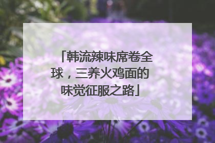 韩流辣味席卷全球，三养火鸡面的味觉征服之路