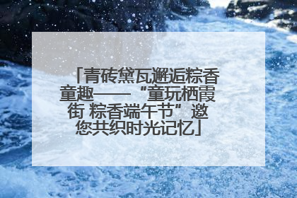 青砖黛瓦邂逅粽香童趣——“童玩栖霞街 粽香端午节”邀您共织时光记忆