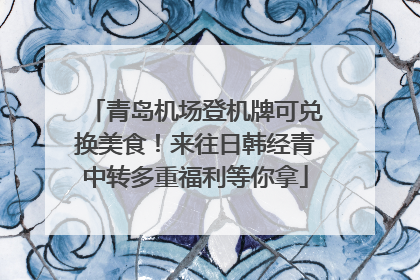 青岛机场登机牌可兑换美食！来往日韩经青中转多重福利等你拿