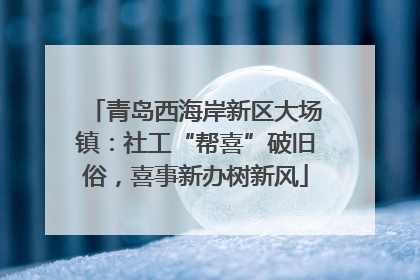青岛西海岸新区大场镇：社工“帮喜”破旧俗，喜事新办树新风