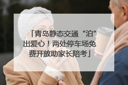 青岛静态交通“泊”出爱心！两处停车场免费开放助家长陪考