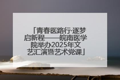 青春医路行·逐梦启新程——皖南医学院举办2025年文艺汇演暨艺术党课