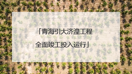 青海引大济湟工程全面竣工投入运行