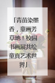 青苗染墨香，童画芳草地！校园书画展共绘童真艺术世界