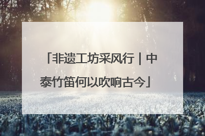 非遗工坊采风行｜中泰竹笛何以吹响古今