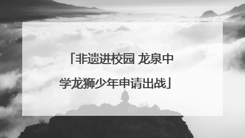 非遗进校园 龙泉中学龙狮少年申请出战