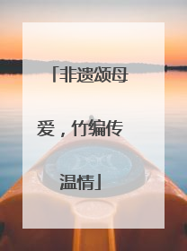 非遗颂母爱，竹编传温情