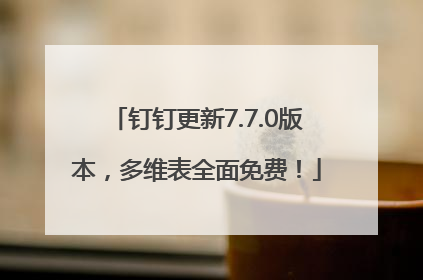 钉钉更新7.7.0版本，多维表全面免费！