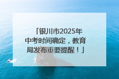 银川市2025年中考时间确定，教育局发布重要提醒！