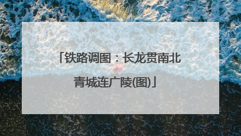铁路调图：长龙贯南北 青城连广陵(图)