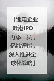 锂电企业赴港IPO再添一员，亿纬锂能：深入推进全球化战略