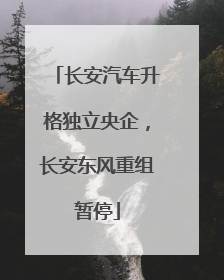 长安汽车升格独立央企，长安东风重组暂停