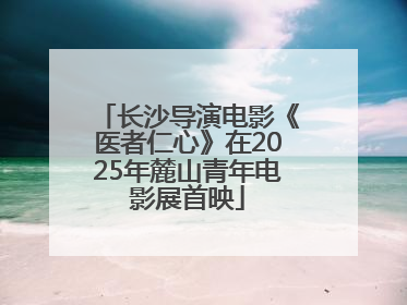 长沙导演电影《医者仁心》在2025年麓山青年电影展首映