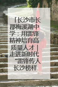 长沙市长郡梅溪湖中学：用雷锋精神培育高质量人才｜走进新时代“雷锋传人 长沙榜样”