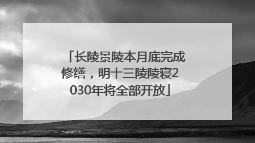 长陵景陵本月底完成修缮，明十三陵陵寝2030年将全部开放