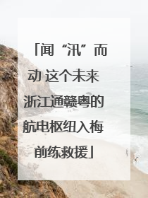 闻“汛”而动 这个未来浙江通赣粤的航电枢纽入梅前练救援