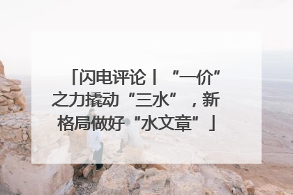 闪电评论丨“一价”之力撬动“三水”，新格局做好“水文章”