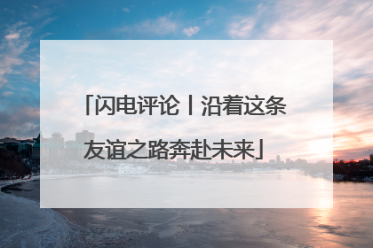 闪电评论丨沿着这条友谊之路奔赴未来
