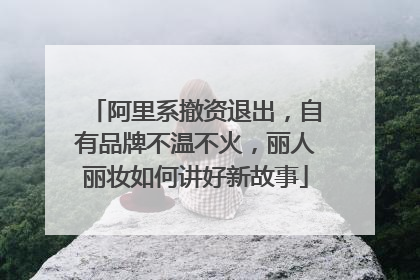 阿里系撤资退出，自有品牌不温不火，丽人丽妆如何讲好新故事