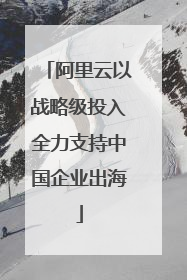 阿里云以战略级投入全力支持中国企业出海