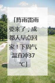 阵雨雷雨要来了，成都人早点回家！下周气温直冲37℃