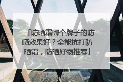 防晒霜哪个牌子的防晒效果好？全能抗打防晒霜，防晒好物推荐