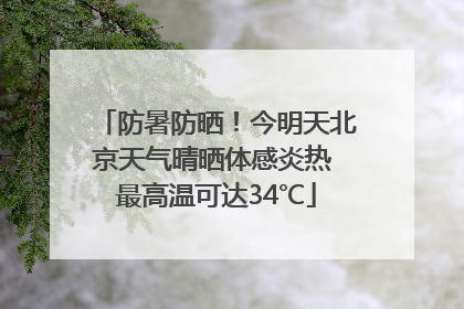 防暑防晒！今明天北京天气晴晒体感炎热 最高温可达34℃