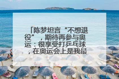 陈梦坦言“不想退役”,期待再参与奥运:很享受打乒乓球,在奥运会上是我最幸福的时候