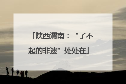 陕西渭南：“了不起的非遗”处处在