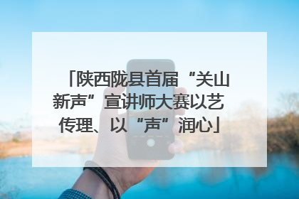 陕西陇县首届“关山新声”宣讲师大赛以艺传理、以“声”润心