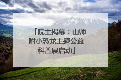 院士揭幕：山师附小恐龙主题公益科普展启动