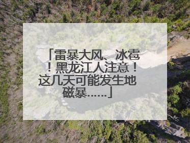 雷暴大风、冰雹！黑龙江人注意！这几天可能发生地磁暴……