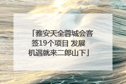 雅安天全蓉城会客签19个项目 发展机遇就来二郎山下