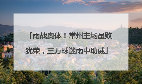 雨战奥体！常州主场虽败犹荣，三万球迷雨中助威
