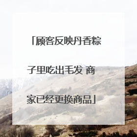 顾客反映丹香粽子里吃出毛发 商家已经更换商品