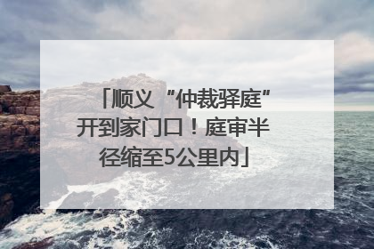 顺义“仲裁驿庭”开到家门口！庭审半径缩至5公里内