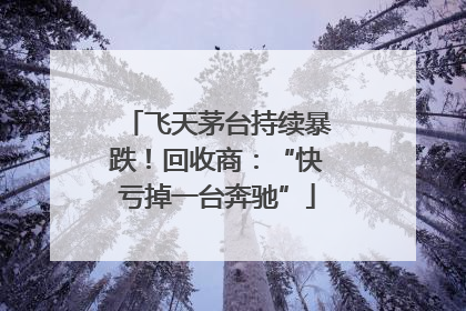 飞天茅台持续暴跌！回收商：“快亏掉一台奔驰”