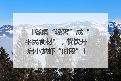 餐桌“轻奢”成“平民食材”，餐饮开启小龙虾“时段”