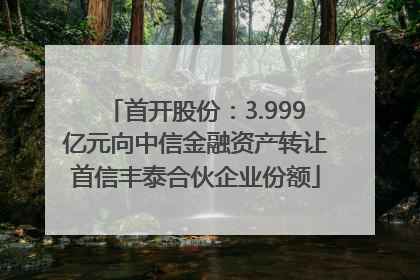 首开股份：3.999亿元向中信金融资产转让首信丰泰合伙企业份额