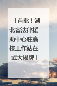 首批！湖北省法律援助中心驻高校工作站在武大揭牌