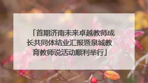 首期济南未来卓越教师成长共同体结业汇报暨泉城教育教师说活动顺利举行