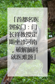 首都名医到家门：闫长祥教授定期坐诊河南，破解脑科就医难题