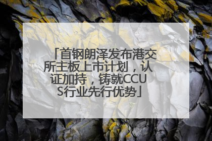 首钢朗泽发布港交所主板上市计划，认证加持，铸就CCUS行业先行优势