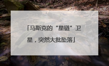 马斯克的“星链”卫星，突然大批坠落